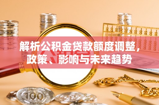 宝应解析公积金贷款额度调整，政策、影响与未来趋势