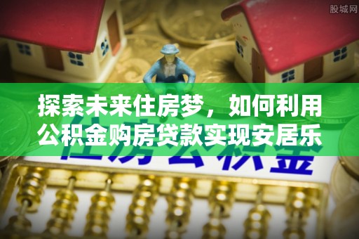 宝应探索未来住房梦，如何利用公积金购房贷款实现安居乐业