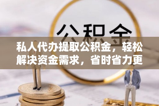 宝应私人代办提取公积金，轻松解决资金需求，省时省力更高效