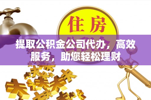 宝应提取公积金公司代办，高效服务，助您轻松理财
