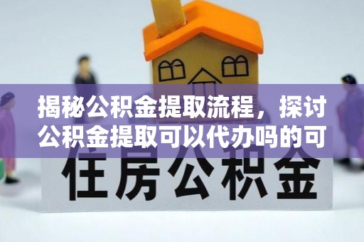 宝应揭秘公积金提取流程，探讨公积金提取可以代办吗的可行性与注意事项