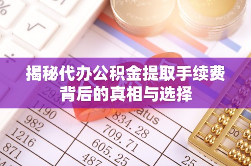 宝应揭秘代办公积金提取手续费背后的真相与选择