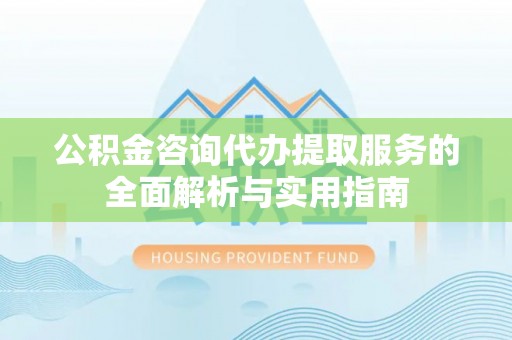宝应公积金咨询代办提取服务的全面解析与实用指南