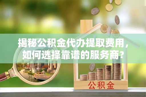 宝应揭秘公积金代办提取费用，如何选择靠谱的服务商？