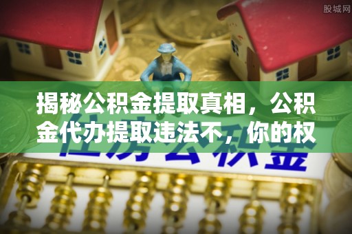 宝应揭秘公积金提取真相，公积金代办提取违法不，你的权益如何保障？