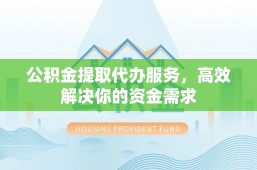 宝应公积金提取代办服务，高效解决你的资金需求