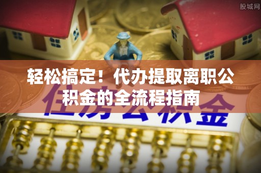 宝应轻松搞定！代办提取离职公积金的全流程指南