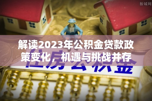 宝应解读2023年公积金贷款政策变化，机遇与挑战并存