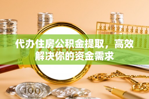 宝应代办住房公积金提取，高效解决你的资金需求