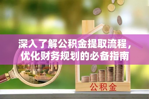 宝应深入了解公积金提取流程，优化财务规划的必备指南
