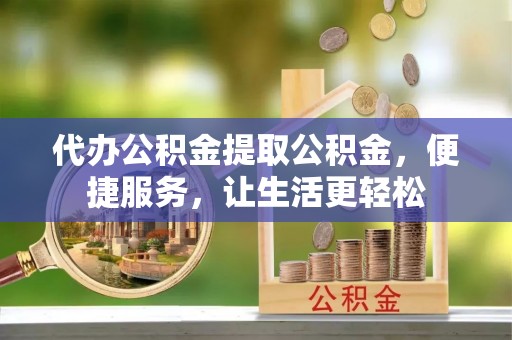宝应代办公积金提取公积金，便捷服务，让生活更轻松
