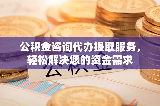 宝应公积金咨询代办提取服务，轻松解决您的资金需求