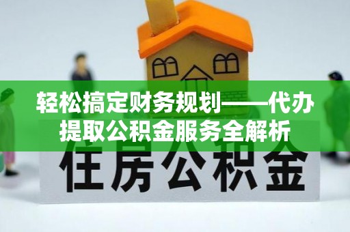 宝应轻松搞定财务规划——代办提取公积金服务全解析