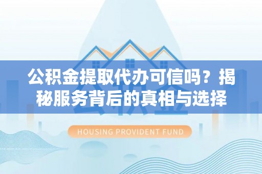 宝应公积金提取代办可信吗？揭秘服务背后的真相与选择