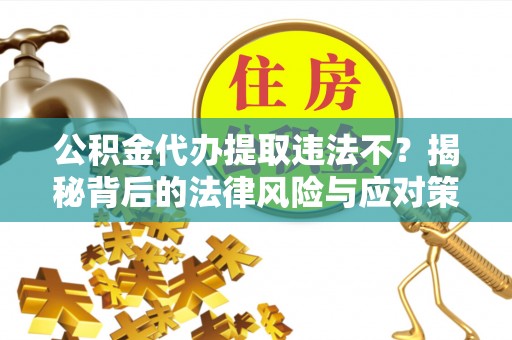 宝应公积金代办提取违法不？揭秘背后的法律风险与应对策略