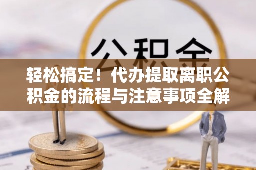 宝应轻松搞定！代办提取离职公积金的流程与注意事项全解析