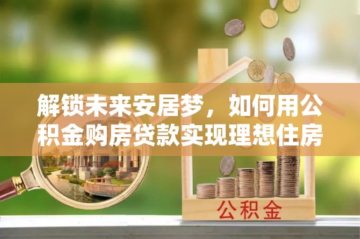 宝应解锁未来安居梦，如何用公积金购房贷款实现理想住房计划