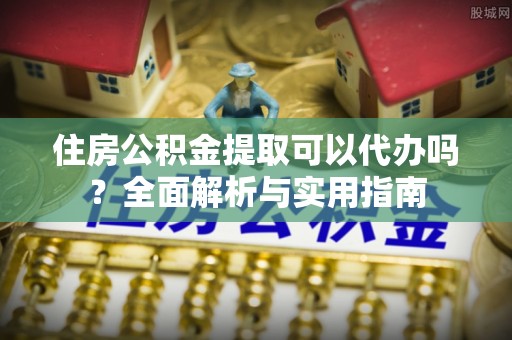 宝应住房公积金提取可以代办吗？全面解析与实用指南