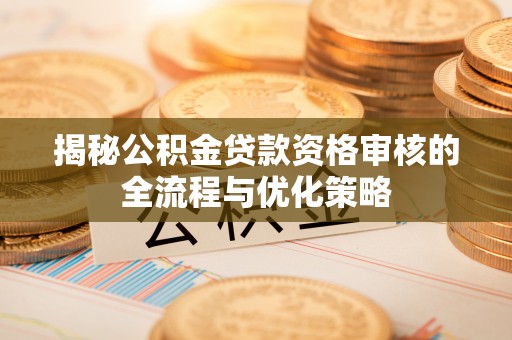 宝应揭秘公积金贷款资格审核的全流程与优化策略