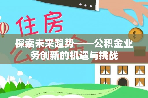 宝应探索未来趋势——公积金业务创新的机遇与挑战