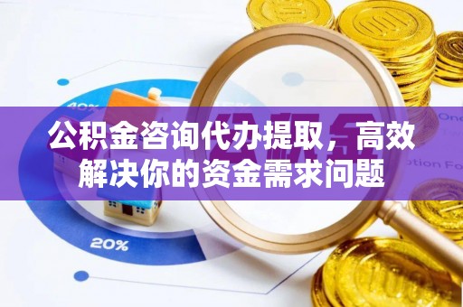 宝应公积金咨询代办提取，高效解决你的资金需求问题