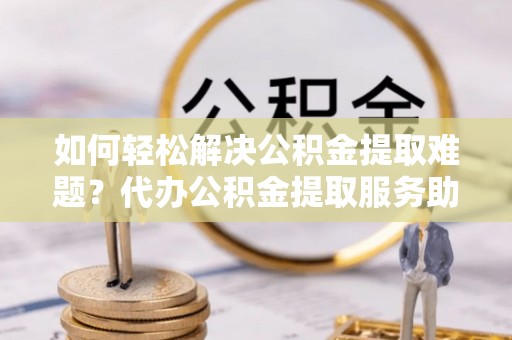 宝应如何轻松解决公积金提取难题？代办公积金提取服务助您一臂之力