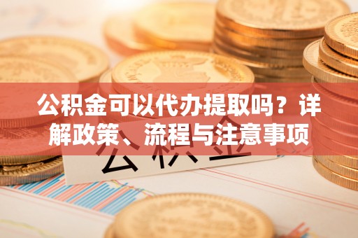 宝应公积金可以代办提取吗？详解政策、流程与注意事项