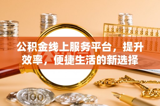 宝应公积金线上服务平台，提升效率，便捷生活的新选择