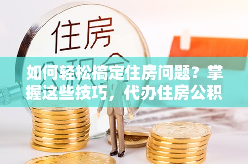 宝应如何轻松搞定住房问题？掌握这些技巧，代办住房公积金提取不再难