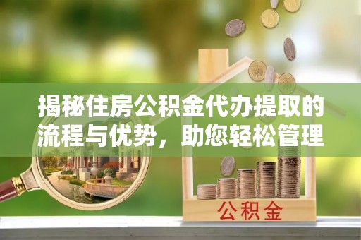 宝应揭秘住房公积金代办提取的流程与优势，助您轻松管理资金