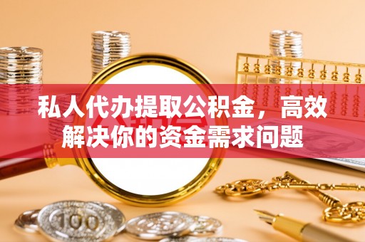 宝应私人代办提取公积金，高效解决你的资金需求问题