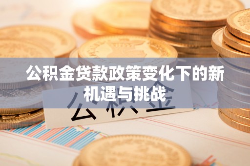 宝应公积金贷款政策变化下的新机遇与挑战