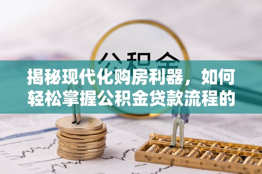 宝应揭秘现代化购房利器，如何轻松掌握公积金贷款流程的每一个细节