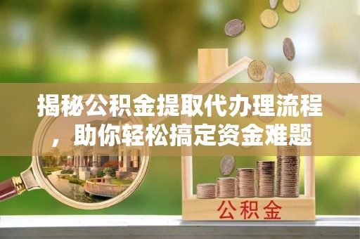 宝应揭秘公积金提取代办理流程，助你轻松搞定资金难题
