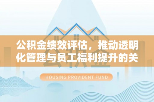 宝应公积金绩效评估，推动透明化管理与员工福利提升的关键