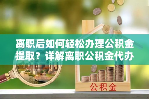 宝应离职后如何轻松办理公积金提取？详解离职公积金代办提取流程