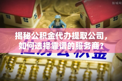 宝应揭秘公积金代办提取公司，如何选择靠谱的服务商？