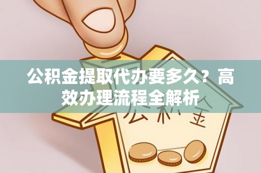 宝应公积金提取代办要多久？高效办理流程全解析