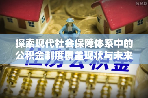 宝应探索现代社会保障体系中的公积金制度覆盖现状与未来