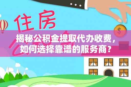 宝应揭秘公积金提取代办收费，如何选择靠谱的服务商？