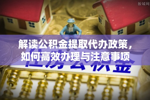 宝应解读公积金提取代办政策，如何高效办理与注意事项