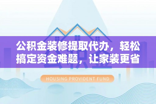 宝应公积金装修提取代办，轻松搞定资金难题，让家装更省心
