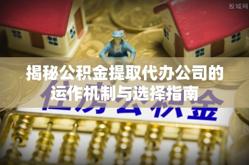 宝应揭秘公积金提取代办公司的运作机制与选择指南