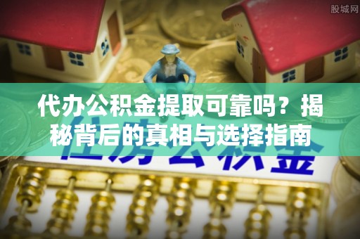 宝应代办公积金提取可靠吗？揭秘背后的真相与选择指南