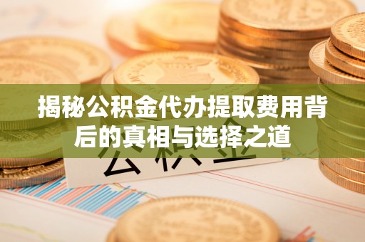 宝应揭秘公积金代办提取费用背后的真相与选择之道