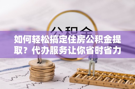 宝应如何轻松搞定住房公积金提取？代办服务让你省时省力