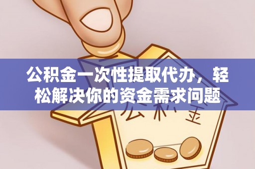 宝应公积金一次性提取代办，轻松解决你的资金需求问题