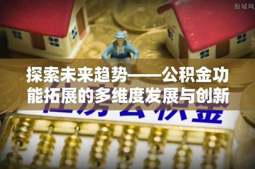 宝应探索未来趋势——公积金功能拓展的多维度发展与创新