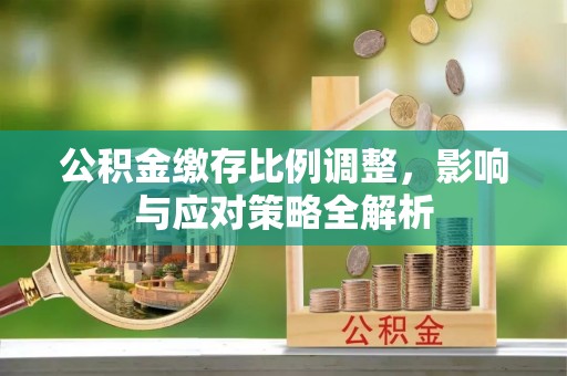 宝应公积金缴存比例调整，影响与应对策略全解析
