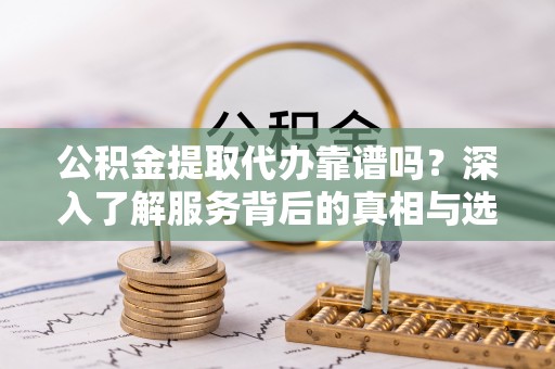 宝应公积金提取代办靠谱吗？深入了解服务背后的真相与选择指南